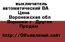 выключатель автоматический ВА 88-35 › Цена ­ 2 000 - Воронежская обл., Воронеж г. Другое » Продам   